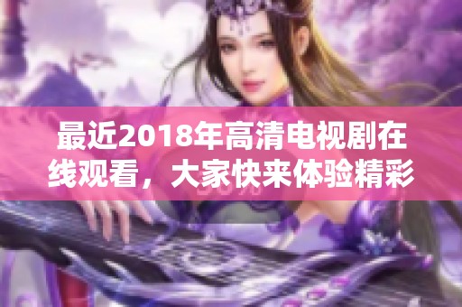 最近2018年高清电视剧在线观看，大家快来体验精彩的剧情吧