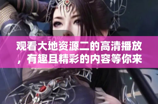 观看大地资源二的高清播放，有趣且精彩的内容等你来发现