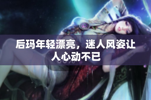 后玛年轻漂亮，迷人风姿让人心动不已