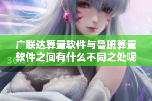 广联达算量软件与鲁班算量软件之间有什么不同之处呢 这个问题值得深入探讨