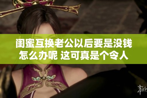 闺蜜互换老公以后要是没钱怎么办呢 这可真是个令人头疼的难题