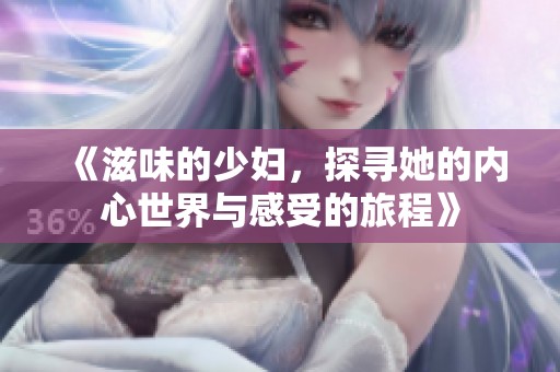 《滋味的少妇，探寻她的内心世界与感受的旅程》