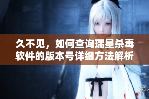 久不见，如何查询瑞星杀毒软件的版本号详细方法解析