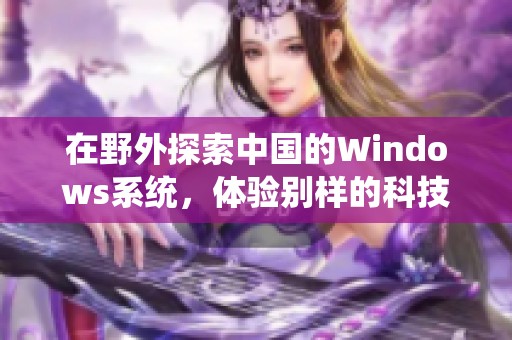 在野外探索中国的Windows系统，体验别样的科技魅力与挑战