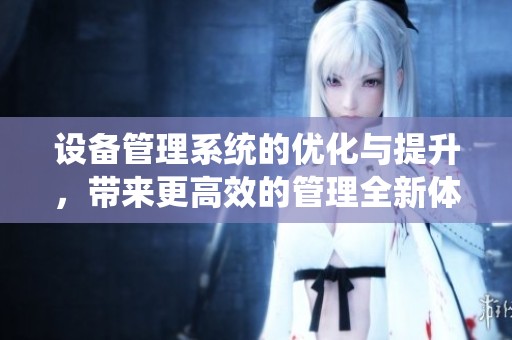 设备管理系统的优化与提升，带来更高效的管理全新体验
