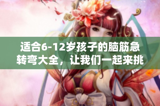 适合6-12岁孩子的脑筋急转弯大全，让我们一起来挑战智慧！
