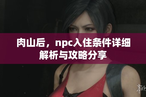 肉山后，npc入住条件详细解析与攻略分享