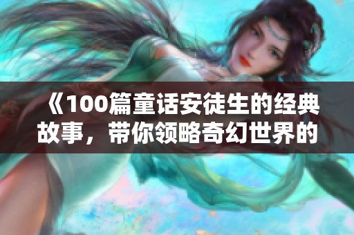 《100篇童话安徒生的经典故事，带你领略奇幻世界的魅力》