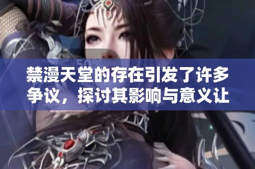 禁漫天堂的存在引发了许多争议，探讨其影响与意义让人深思