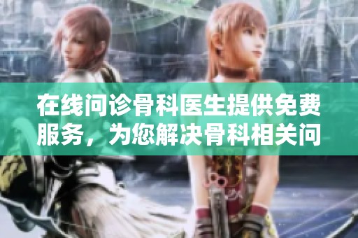 在线问诊骨科医生提供免费服务，为您解决骨科相关问题