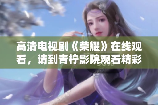 高清电视剧《荣耀》在线观看，请到青柠影院观看精彩剧情。