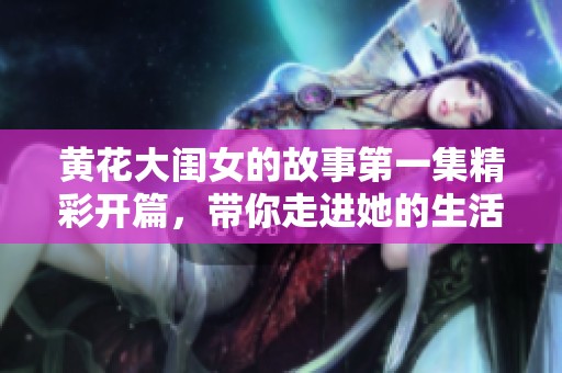 黄花大闺女的故事第一集精彩开篇，带你走进她的生活与追求