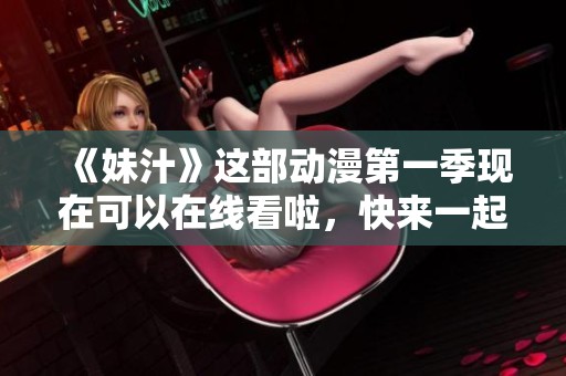 《妹汁》这部动漫第一季现在可以在线看啦，快来一起分享这段精彩旅程吧！