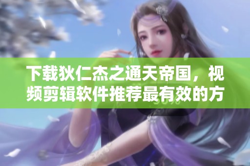 下载狄仁杰之通天帝国，视频剪辑软件推荐最有效的方法是什么呢