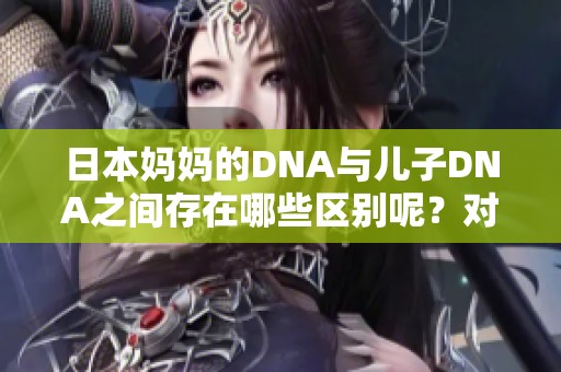 日本妈妈的DNA与儿子DNA之间存在哪些区别呢？对这两者的差异进行探讨。