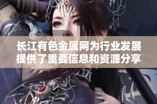 长江有色金属网为行业发展提供了重要信息和资源分享平台