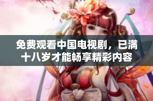 免费观看中国电视剧，已满十八岁才能畅享精彩内容