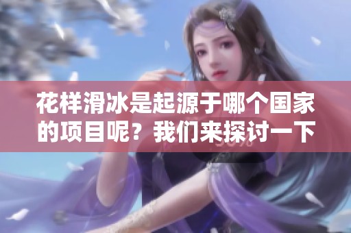 花样滑冰是起源于哪个国家的项目呢？我们来探讨一下这个问题吧。