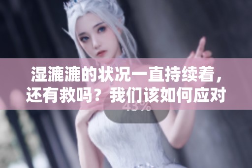 湿漉漉的状况一直持续着，还有救吗？我们该如何应对这种情况呢？