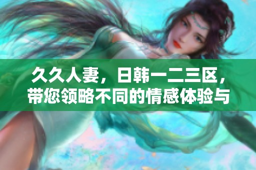 **人妻，日韩一二三区，带您领略不同的情感体验与文化魅力