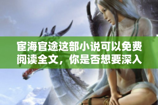 宦海官途这部小说可以免费阅读全文，你是否想要深入了解？