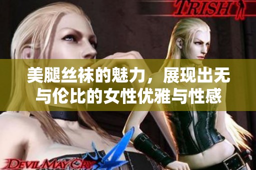 美腿丝袜的魅力，展现出无与伦比的女性优雅与性感