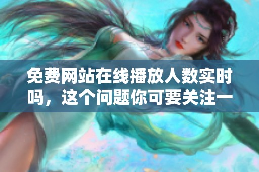 免费网站在线播放人数实时吗，这个问题你可要关注一下啊