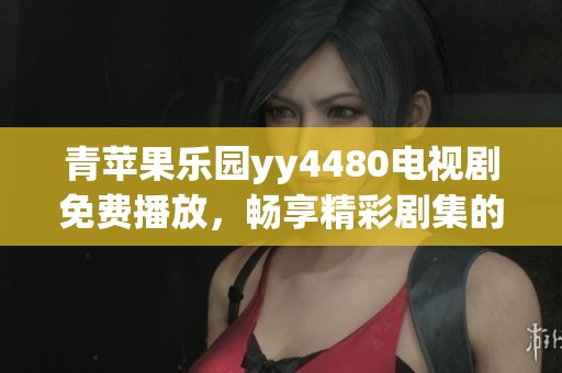 青苹果乐园yy4480电视剧免费播放，畅享精彩剧集的无限乐趣