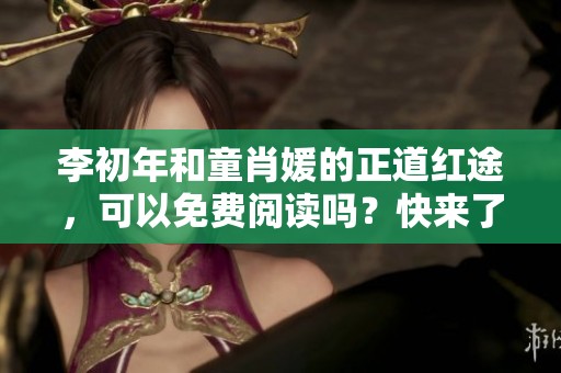 李初年和童肖媛的正道红途，可以免费阅读吗？快来了解更多！