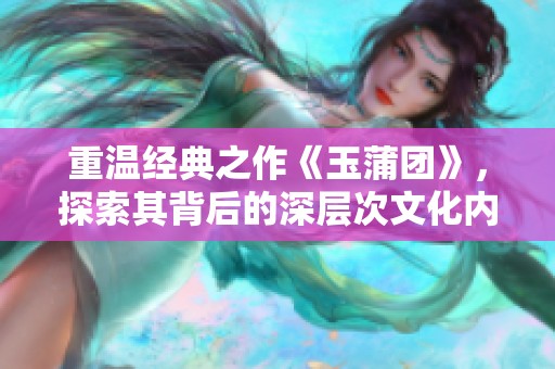 重温经典之作《玉蒲团》，探索其背后的深层次文化内涵与传奇故事