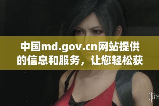 中国md.gov.cn网站提供的信息和服务，让您轻松获取最新动态与政策更新