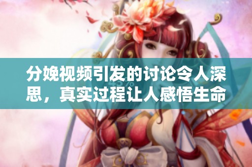 分娩视频引发的讨论令人深思，真实过程让人感悟生命的伟大