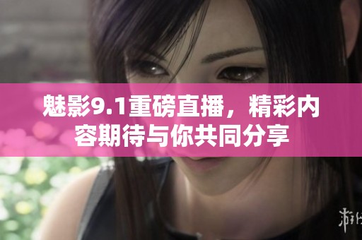 魅影9.1重磅直播，精彩内容期待与你共同分享