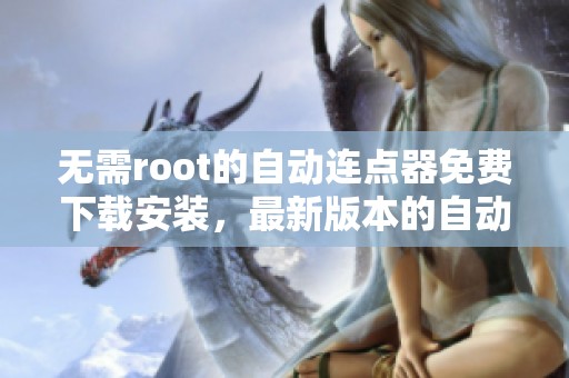 无需root的自动连点器免费下载安装，最新版本的自动连点器尽在这里
