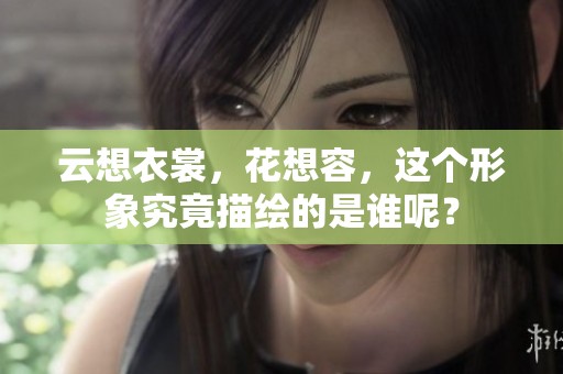 云想衣裳，花想容，这个形象究竟描绘的是谁呢？