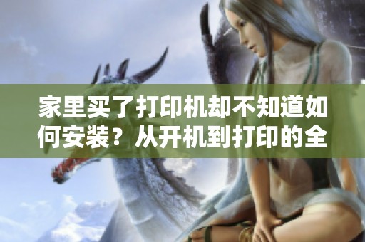 家里买了打印机却不知道如何安装？从开机到打印的全流程手把手教你轻松搞定！