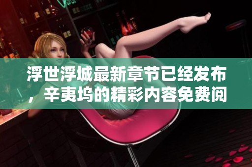 浮世浮城最新章节已经发布，辛夷坞的精彩内容免费阅读！