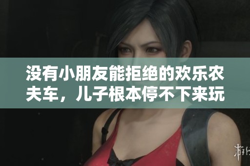 没有小朋友能拒绝的欢乐农夫车，儿子根本停不下来玩耍！