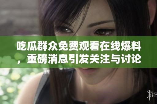 吃瓜群众免费观看在线爆料，重磅消息引发关注与讨论