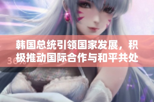 韩国总统引领国家发展，积极推动国际合作与和平共处