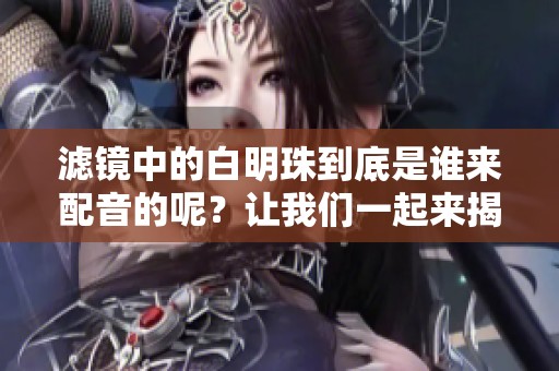 滤镜中的白明珠到底是谁来配音的呢？让我们一起来揭晓这个谜底吧。