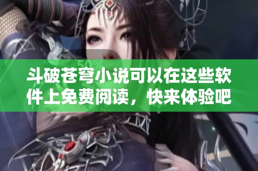 斗破苍穹小说可以在这些软件上免费阅读，快来体验吧！