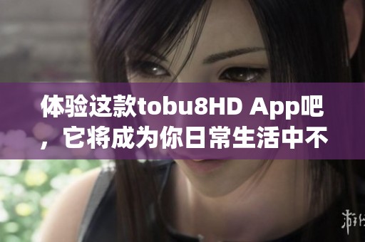 体验这款tobu8HD App吧，它将成为你日常生活中不可或缺的智能助手。