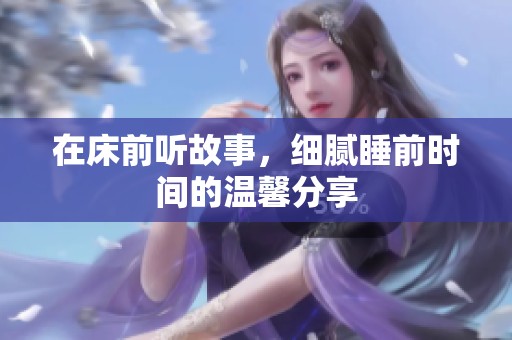 在床前听故事，细腻睡前时间的温馨分享