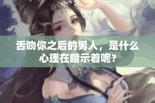 舌吻你之后的男人，是什么心理在暗示着呢？