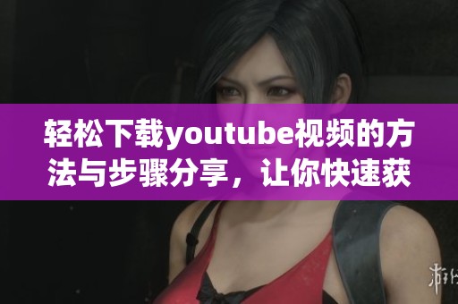 轻松下载youtube视频的方法与步骤分享，让你快速获取精彩内容