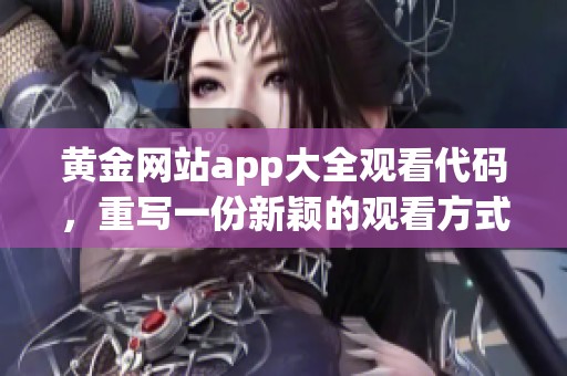 黄金网站app大全观看代码，重写一份新颖的观看方式分享给大家