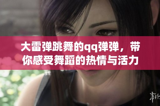 大雷弹跳舞的qq弹弹，带你感受舞蹈的热情与活力