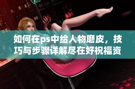 如何在ps中给人物磨皮，技巧与步骤详解尽在好祝福资讯