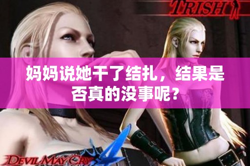 妈妈说她干了结扎，结果是否真的没事呢？